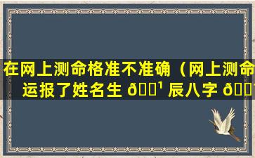 在网上测命格准不准确（网上测命运报了姓名生 🌹 辰八字 🐼 有危害吗）